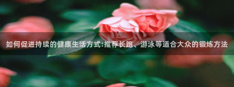 球速体育：如何促进持续的健康生活方式:推荐长跑、游泳等适合大众的锻炼方法