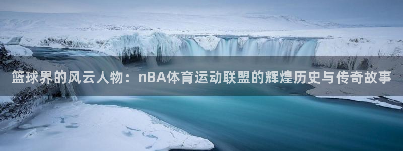 球速体育：篮球界的风云人物：nBA体育运动联盟的辉煌历史与传奇故事