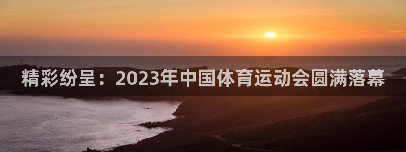 球速体育：精彩纷呈：2023年中国体育运动会圆满落幕